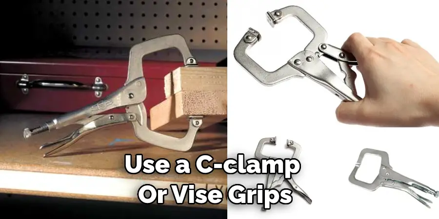 Use a C-clamp  Or Vise Grips