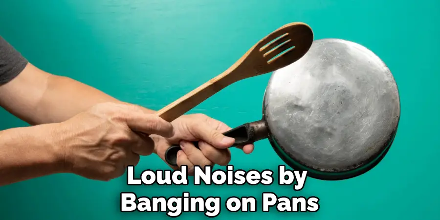 Loud Noises by Banging on Pans