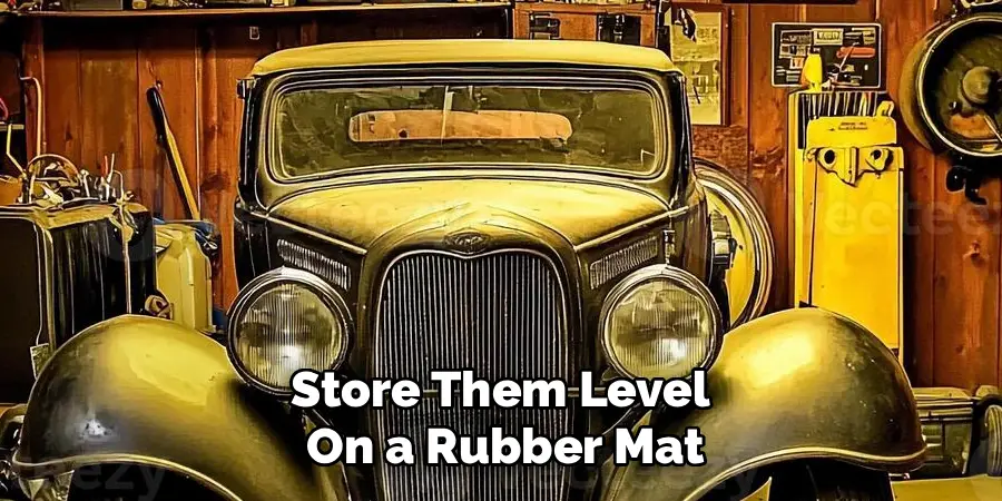 Store Them Level 
On a Rubber Mat